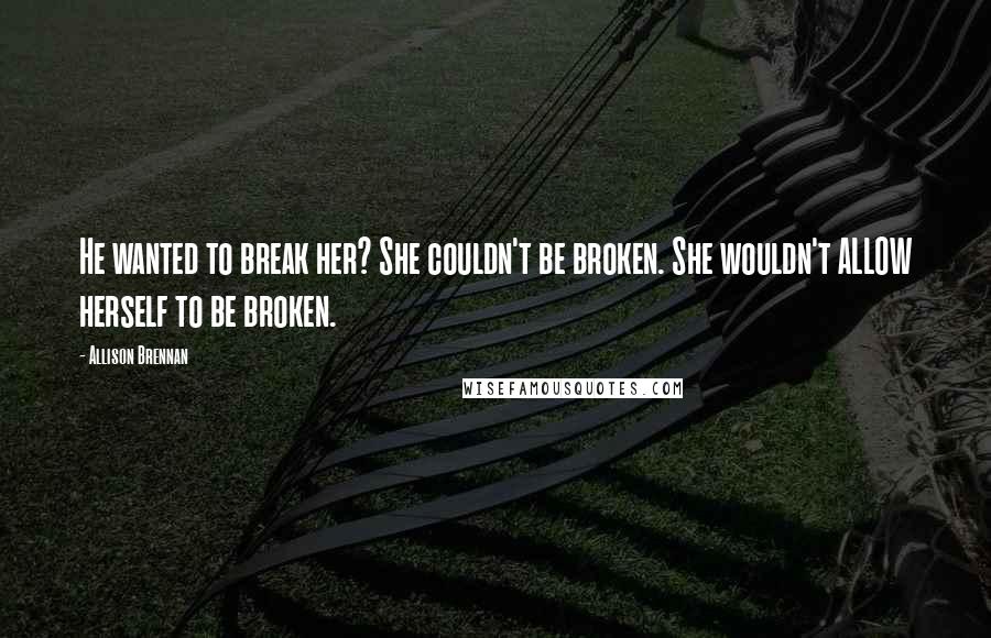 Allison Brennan Quotes: He wanted to break her? She couldn't be broken. She wouldn't ALLOW herself to be broken.