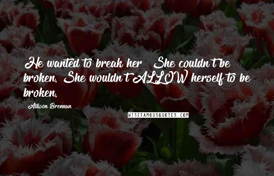 Allison Brennan Quotes: He wanted to break her? She couldn't be broken. She wouldn't ALLOW herself to be broken.