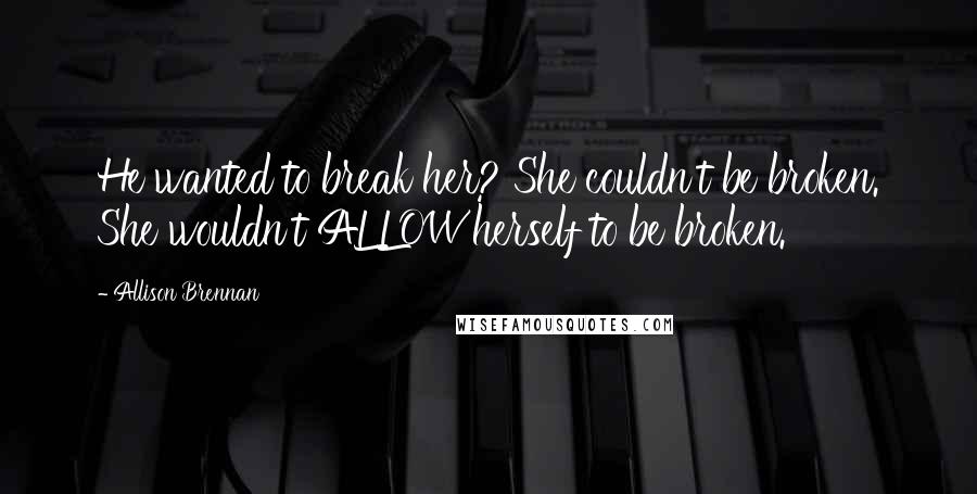 Allison Brennan Quotes: He wanted to break her? She couldn't be broken. She wouldn't ALLOW herself to be broken.