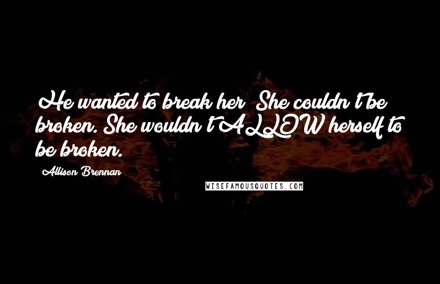 Allison Brennan Quotes: He wanted to break her? She couldn't be broken. She wouldn't ALLOW herself to be broken.