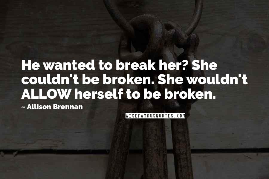 Allison Brennan Quotes: He wanted to break her? She couldn't be broken. She wouldn't ALLOW herself to be broken.