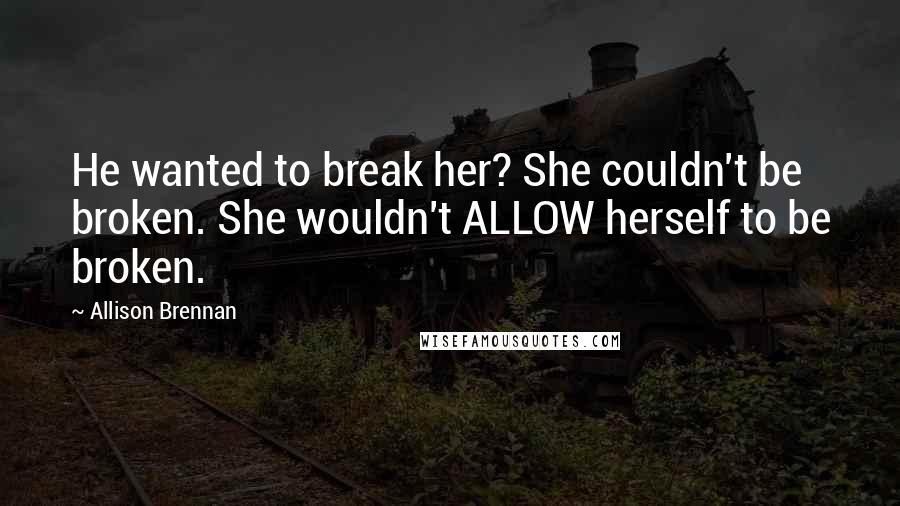 Allison Brennan Quotes: He wanted to break her? She couldn't be broken. She wouldn't ALLOW herself to be broken.