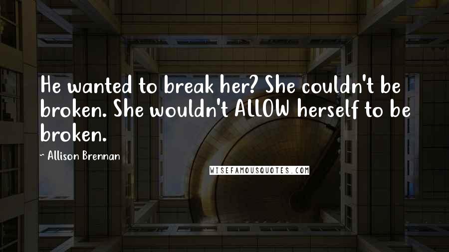 Allison Brennan Quotes: He wanted to break her? She couldn't be broken. She wouldn't ALLOW herself to be broken.