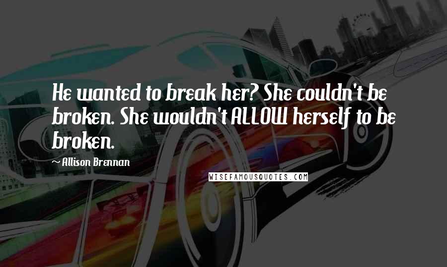 Allison Brennan Quotes: He wanted to break her? She couldn't be broken. She wouldn't ALLOW herself to be broken.