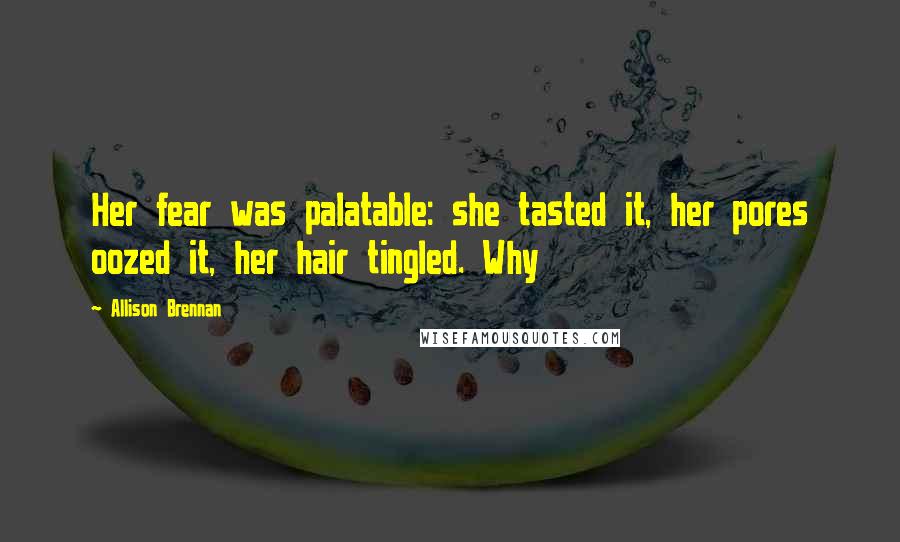 Allison Brennan Quotes: Her fear was palatable: she tasted it, her pores oozed it, her hair tingled. Why