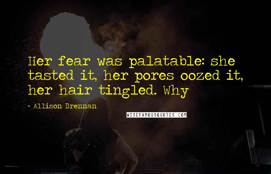 Allison Brennan Quotes: Her fear was palatable: she tasted it, her pores oozed it, her hair tingled. Why