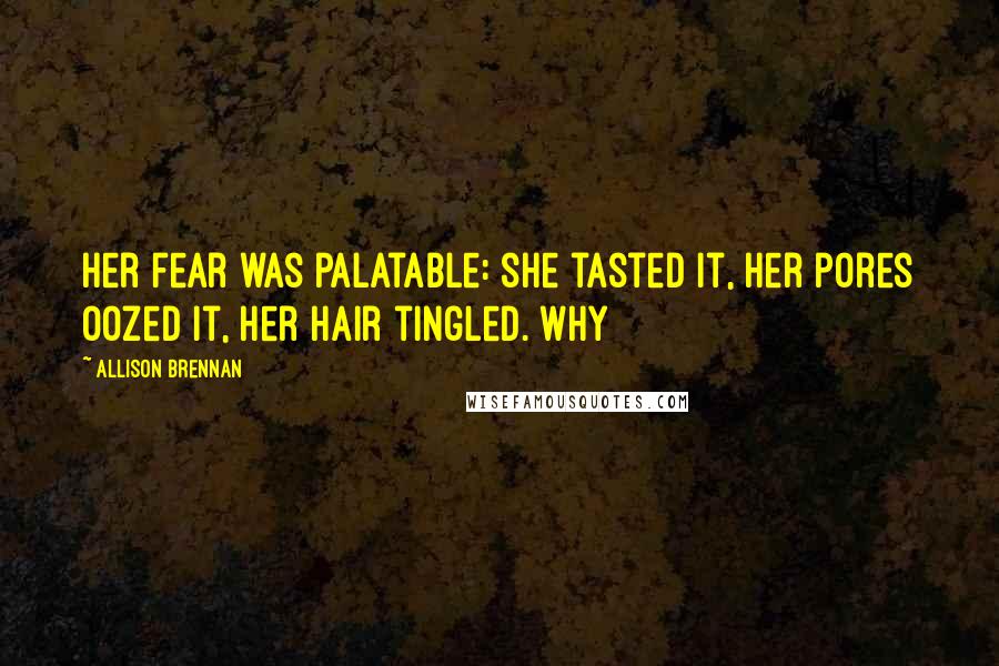 Allison Brennan Quotes: Her fear was palatable: she tasted it, her pores oozed it, her hair tingled. Why