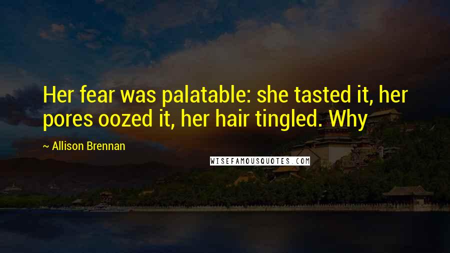 Allison Brennan Quotes: Her fear was palatable: she tasted it, her pores oozed it, her hair tingled. Why