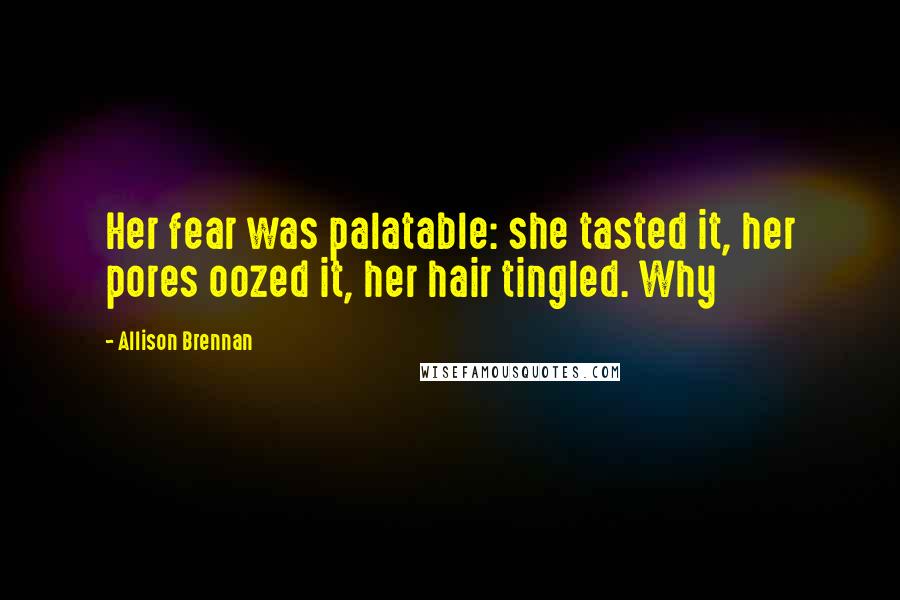 Allison Brennan Quotes: Her fear was palatable: she tasted it, her pores oozed it, her hair tingled. Why