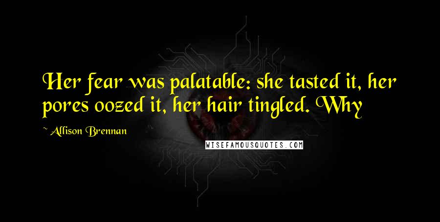 Allison Brennan Quotes: Her fear was palatable: she tasted it, her pores oozed it, her hair tingled. Why