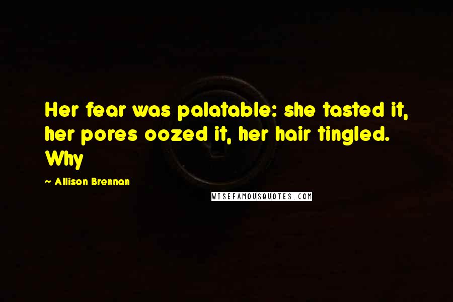 Allison Brennan Quotes: Her fear was palatable: she tasted it, her pores oozed it, her hair tingled. Why