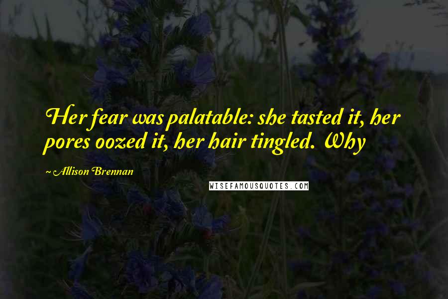 Allison Brennan Quotes: Her fear was palatable: she tasted it, her pores oozed it, her hair tingled. Why
