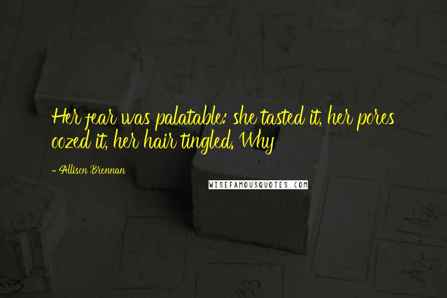 Allison Brennan Quotes: Her fear was palatable: she tasted it, her pores oozed it, her hair tingled. Why