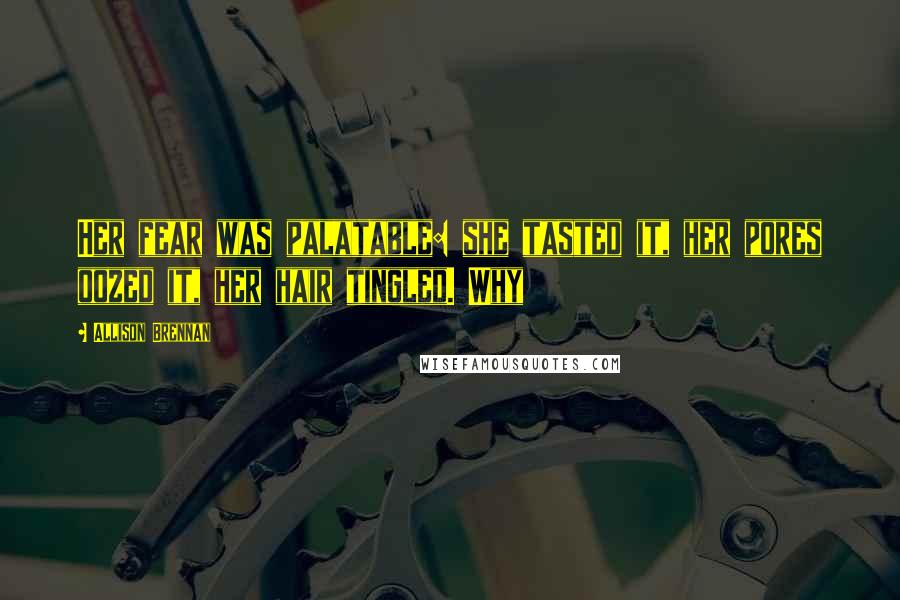 Allison Brennan Quotes: Her fear was palatable: she tasted it, her pores oozed it, her hair tingled. Why