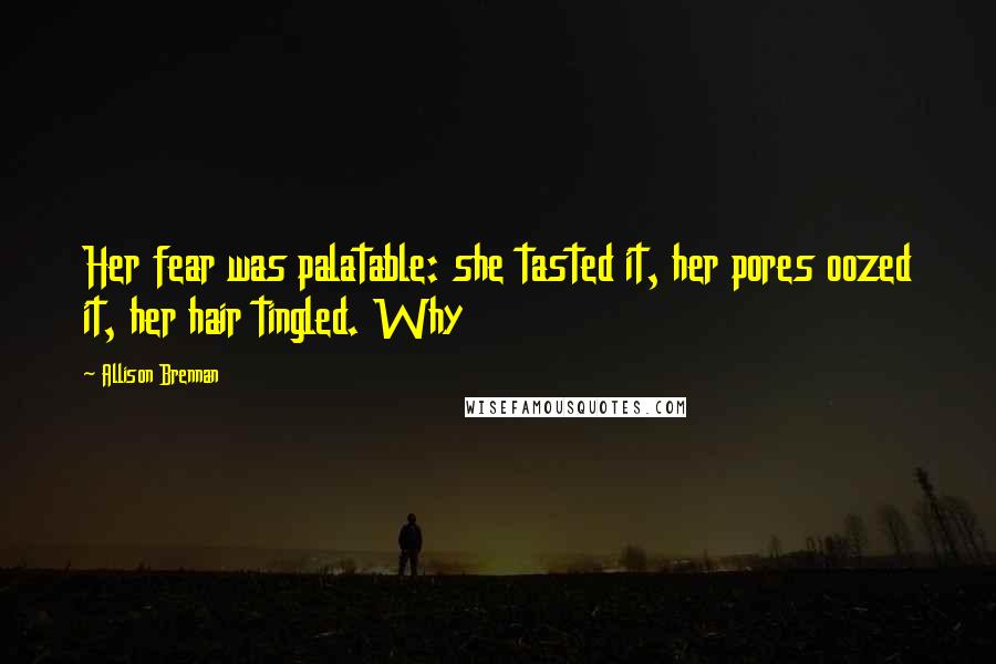 Allison Brennan Quotes: Her fear was palatable: she tasted it, her pores oozed it, her hair tingled. Why