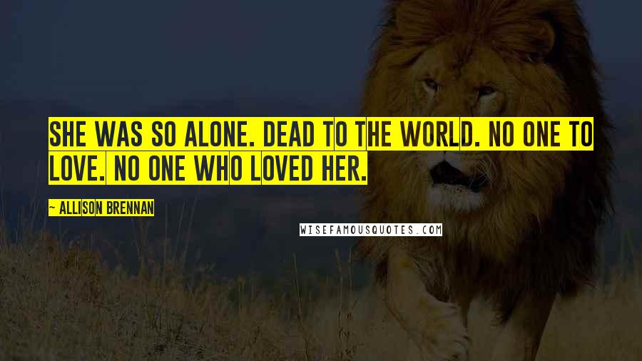 Allison Brennan Quotes: She was so alone. Dead to the world. No one to love. No one who loved her.