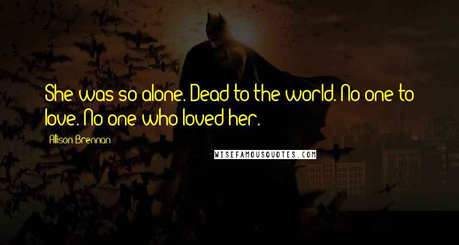 Allison Brennan Quotes: She was so alone. Dead to the world. No one to love. No one who loved her.