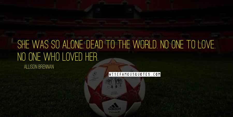 Allison Brennan Quotes: She was so alone. Dead to the world. No one to love. No one who loved her.