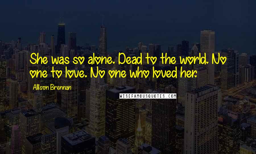 Allison Brennan Quotes: She was so alone. Dead to the world. No one to love. No one who loved her.