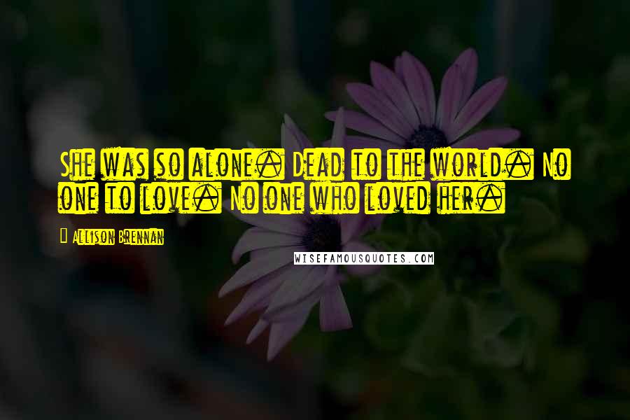 Allison Brennan Quotes: She was so alone. Dead to the world. No one to love. No one who loved her.