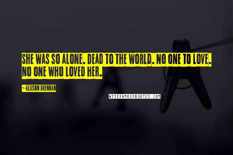 Allison Brennan Quotes: She was so alone. Dead to the world. No one to love. No one who loved her.