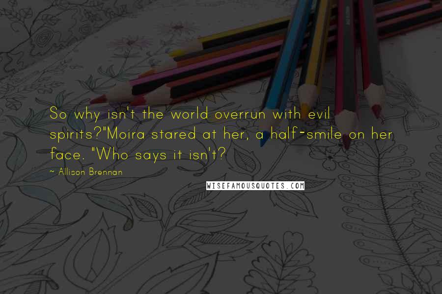 Allison Brennan Quotes: So why isn't the world overrun with evil spirits?"Moira stared at her, a half-smile on her face. "Who says it isn't?