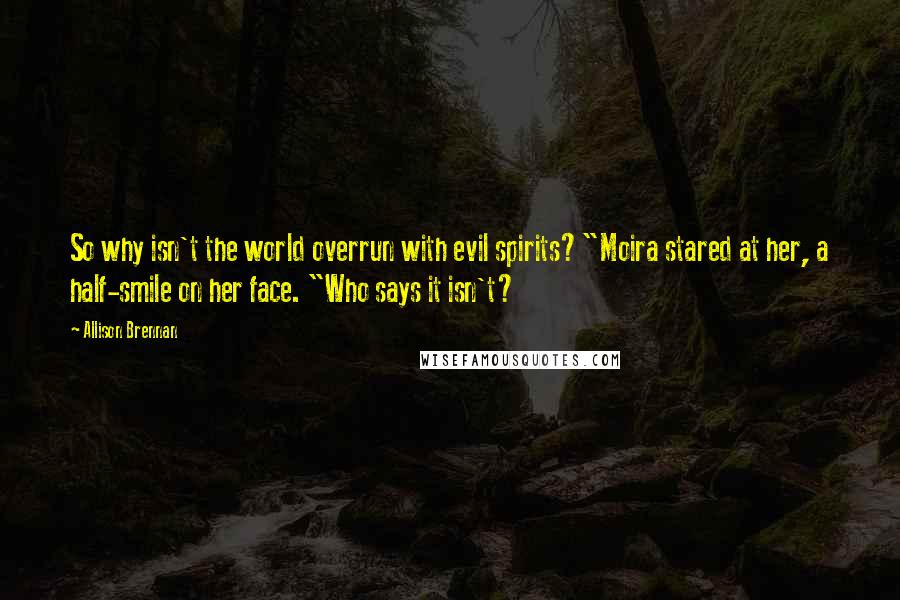 Allison Brennan Quotes: So why isn't the world overrun with evil spirits?"Moira stared at her, a half-smile on her face. "Who says it isn't?