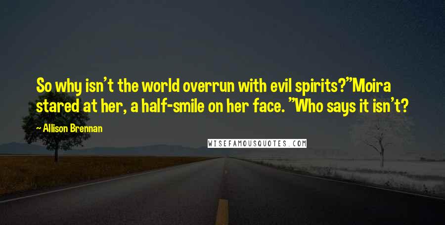 Allison Brennan Quotes: So why isn't the world overrun with evil spirits?"Moira stared at her, a half-smile on her face. "Who says it isn't?