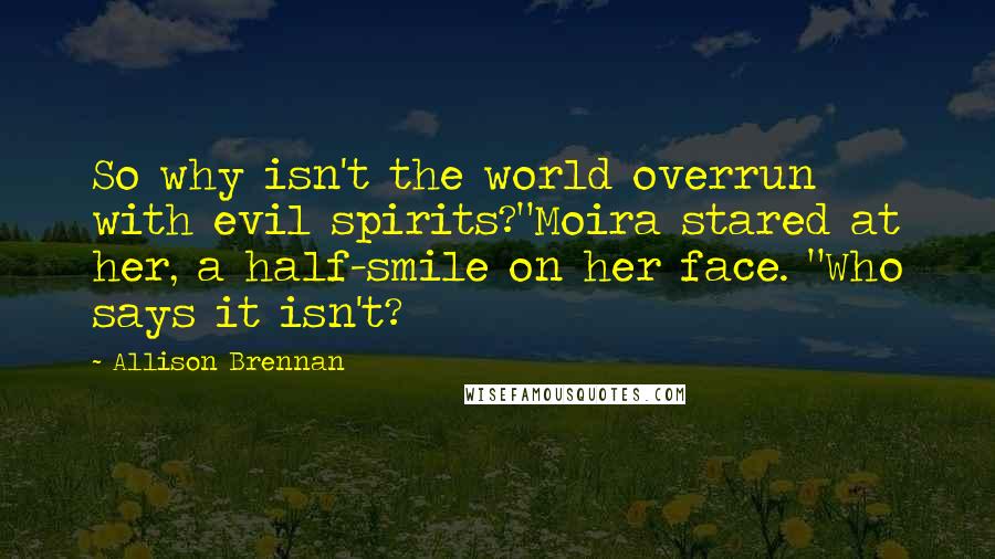 Allison Brennan Quotes: So why isn't the world overrun with evil spirits?"Moira stared at her, a half-smile on her face. "Who says it isn't?