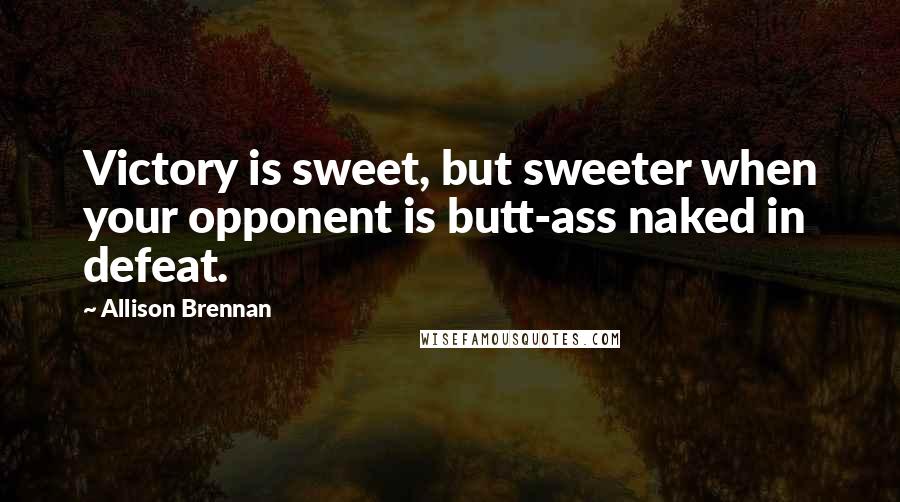 Allison Brennan Quotes: Victory is sweet, but sweeter when your opponent is butt-ass naked in defeat.
