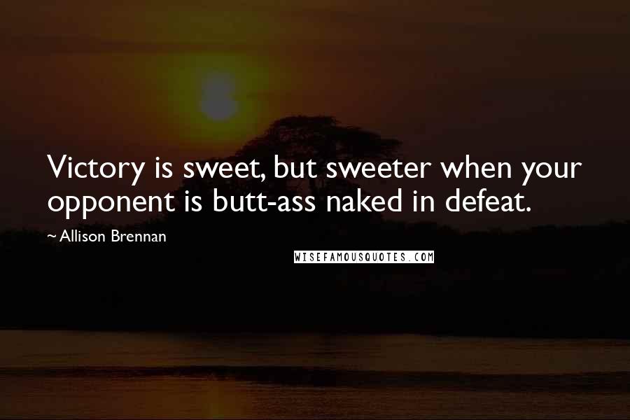 Allison Brennan Quotes: Victory is sweet, but sweeter when your opponent is butt-ass naked in defeat.