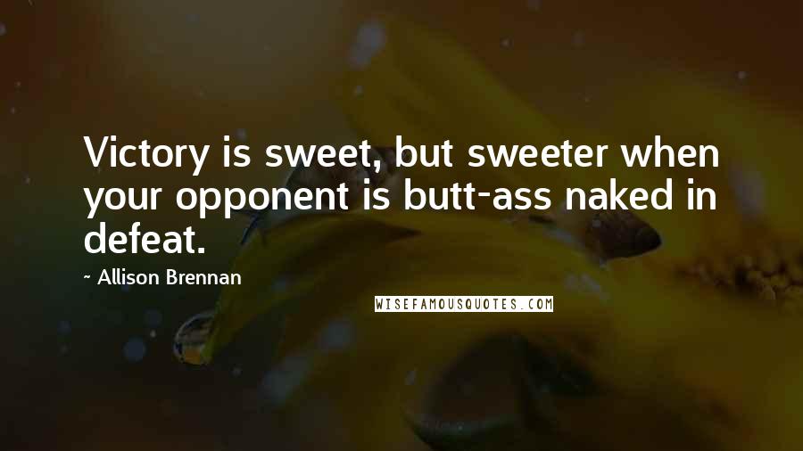Allison Brennan Quotes: Victory is sweet, but sweeter when your opponent is butt-ass naked in defeat.