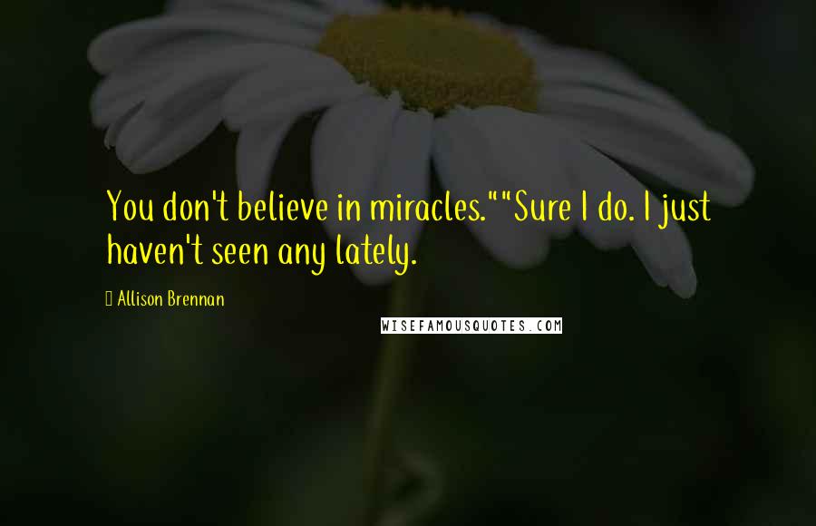 Allison Brennan Quotes: You don't believe in miracles.""Sure I do. I just haven't seen any lately.