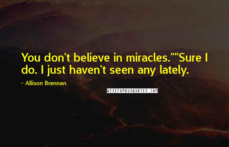 Allison Brennan Quotes: You don't believe in miracles.""Sure I do. I just haven't seen any lately.