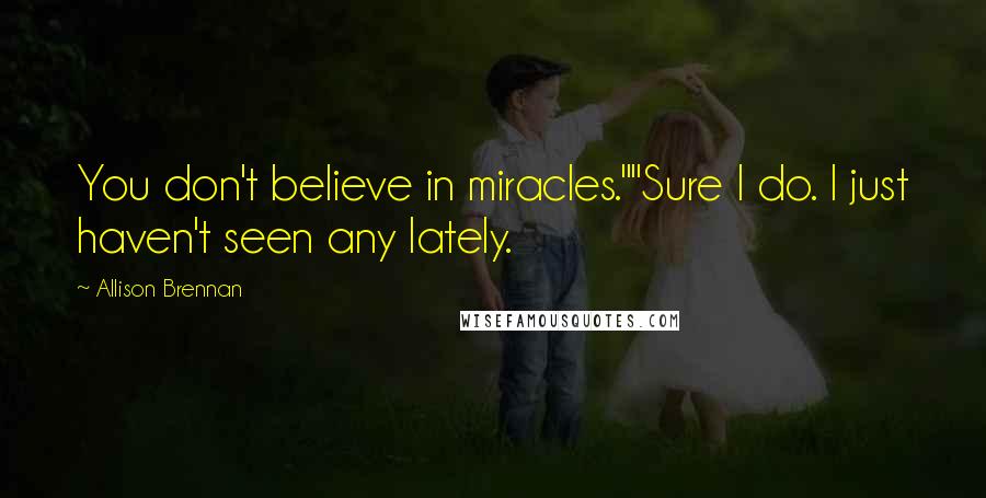 Allison Brennan Quotes: You don't believe in miracles.""Sure I do. I just haven't seen any lately.