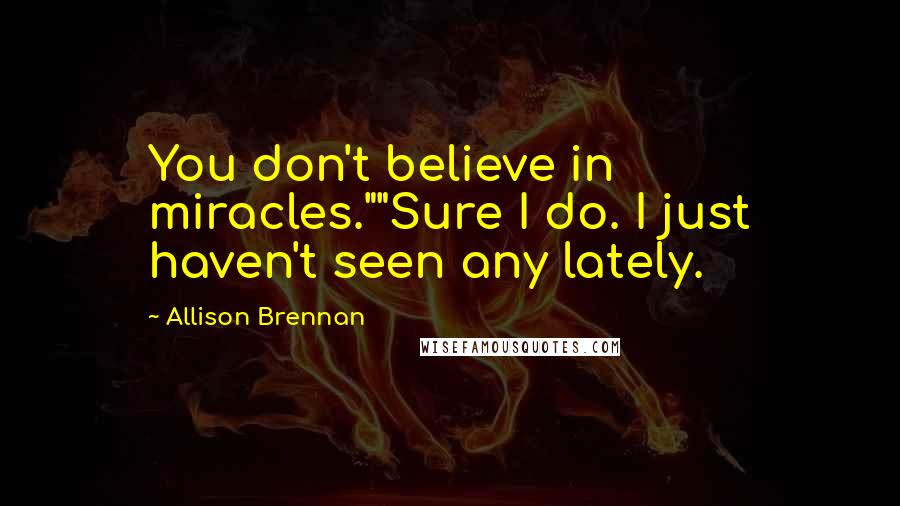 Allison Brennan Quotes: You don't believe in miracles.""Sure I do. I just haven't seen any lately.