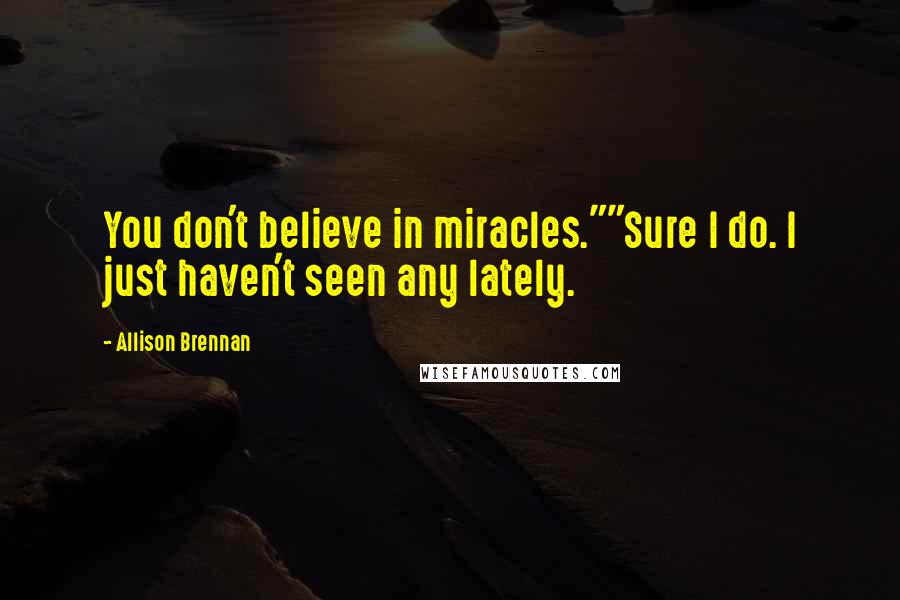 Allison Brennan Quotes: You don't believe in miracles.""Sure I do. I just haven't seen any lately.