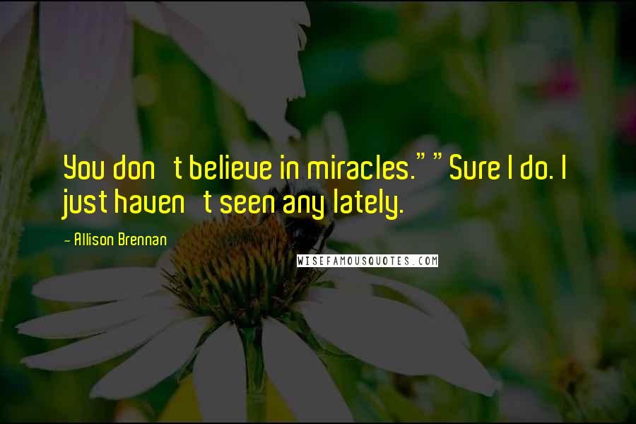 Allison Brennan Quotes: You don't believe in miracles.""Sure I do. I just haven't seen any lately.