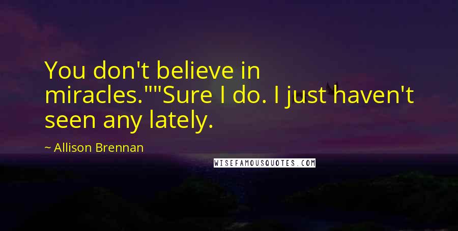 Allison Brennan Quotes: You don't believe in miracles.""Sure I do. I just haven't seen any lately.