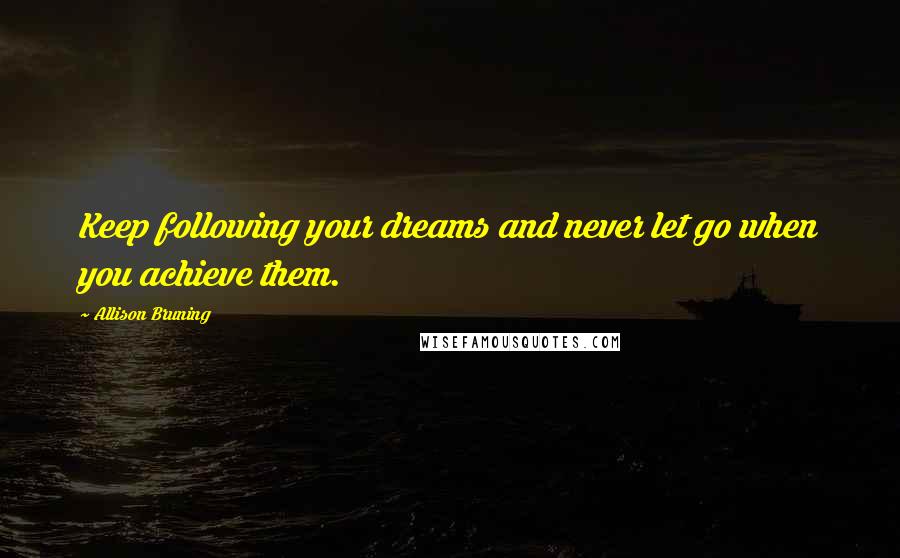 Allison Bruning Quotes: Keep following your dreams and never let go when you achieve them.