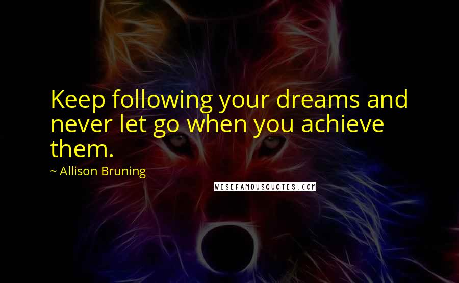 Allison Bruning Quotes: Keep following your dreams and never let go when you achieve them.