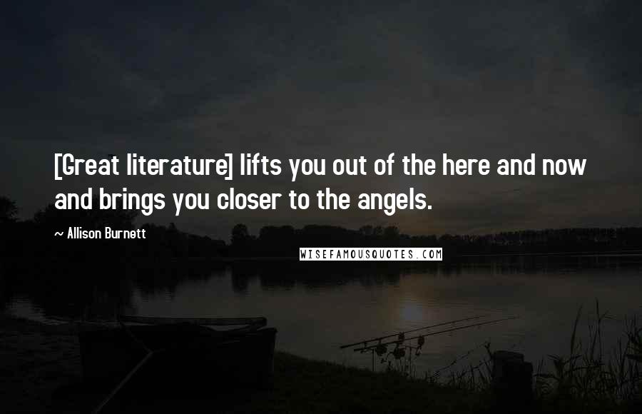 Allison Burnett Quotes: [Great literature] lifts you out of the here and now and brings you closer to the angels.