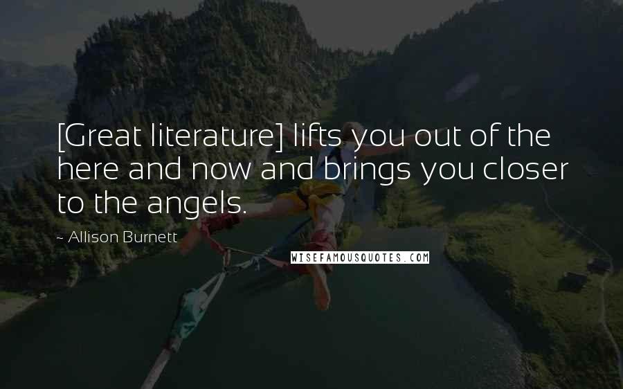 Allison Burnett Quotes: [Great literature] lifts you out of the here and now and brings you closer to the angels.