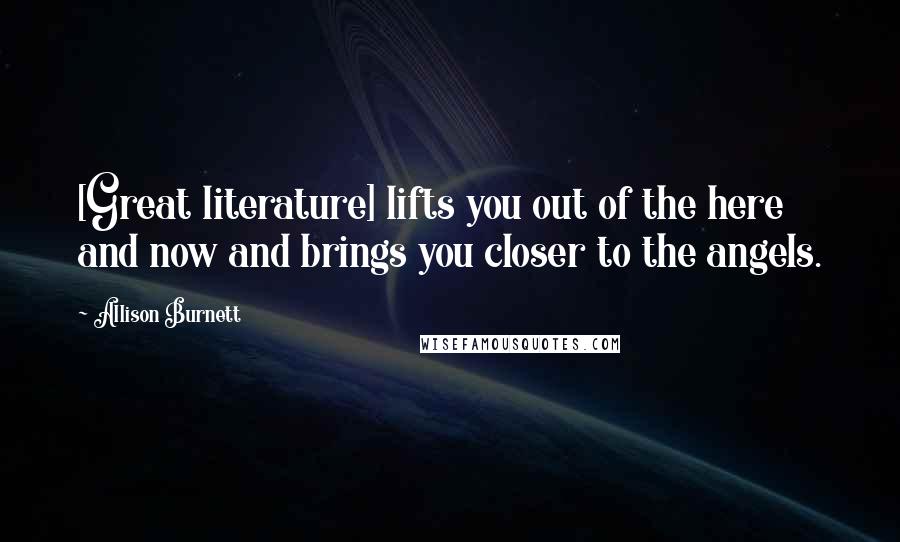 Allison Burnett Quotes: [Great literature] lifts you out of the here and now and brings you closer to the angels.