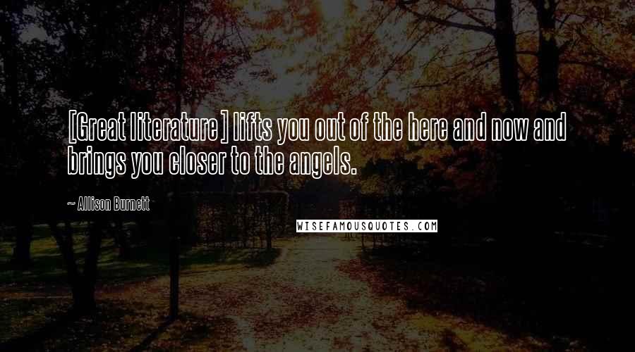 Allison Burnett Quotes: [Great literature] lifts you out of the here and now and brings you closer to the angels.
