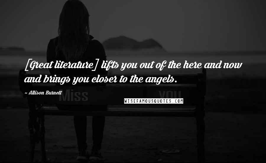 Allison Burnett Quotes: [Great literature] lifts you out of the here and now and brings you closer to the angels.