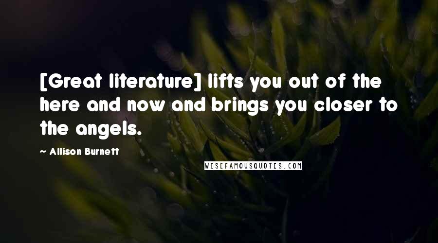 Allison Burnett Quotes: [Great literature] lifts you out of the here and now and brings you closer to the angels.