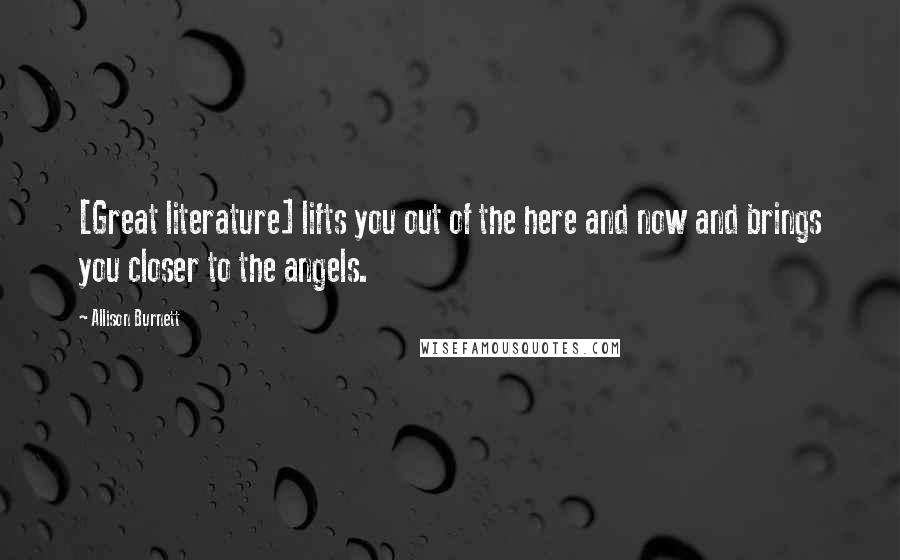 Allison Burnett Quotes: [Great literature] lifts you out of the here and now and brings you closer to the angels.