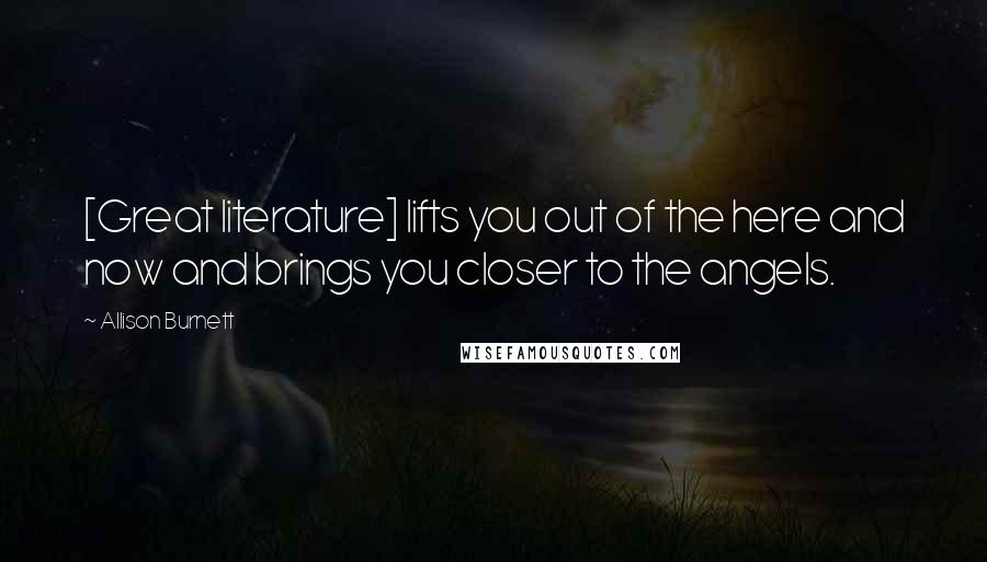 Allison Burnett Quotes: [Great literature] lifts you out of the here and now and brings you closer to the angels.