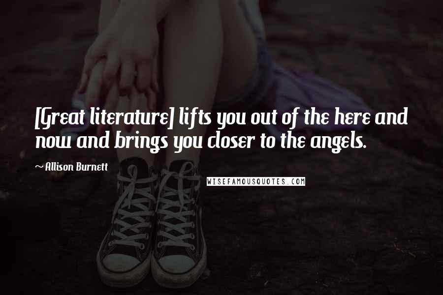 Allison Burnett Quotes: [Great literature] lifts you out of the here and now and brings you closer to the angels.
